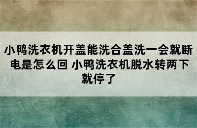 小鸭洗衣机开盖能洗合盖洗一会就断电是怎么回 小鸭洗衣机脱水转两下就停了